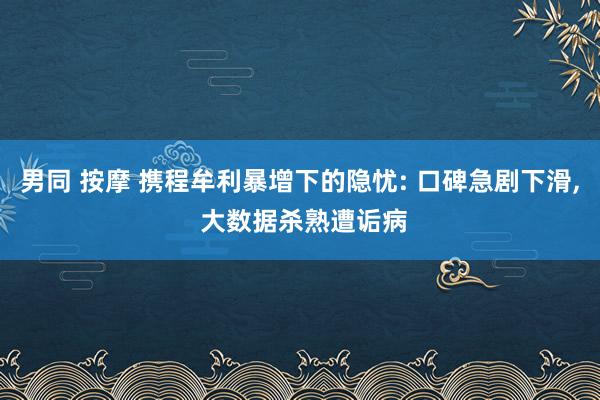 男同 按摩 携程牟利暴增下的隐忧: 口碑急剧下滑， 大数据杀熟遭诟病