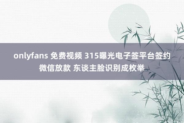 onlyfans 免费视频 315曝光电子签平台签约微信放款 东谈主脸识别成枚举