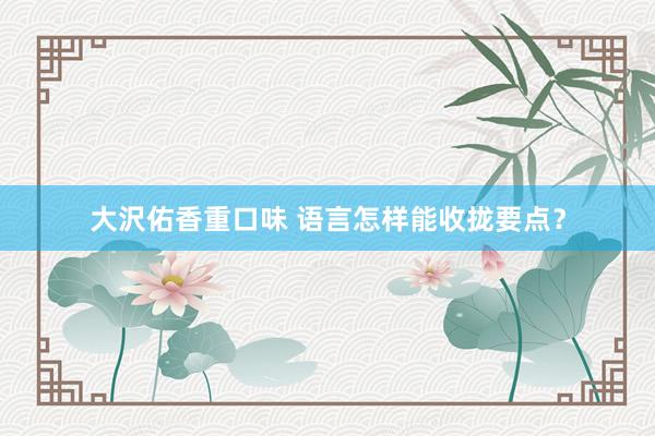 大沢佑香重口味 语言怎样能收拢要点？