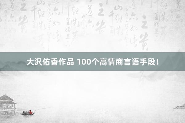 大沢佑香作品 100个高情商言语手段！