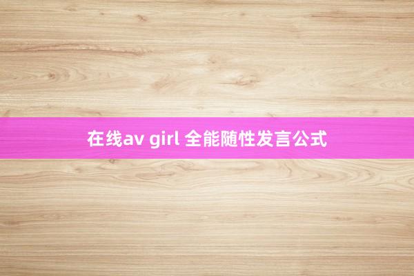 在线av girl 全能随性发言公式