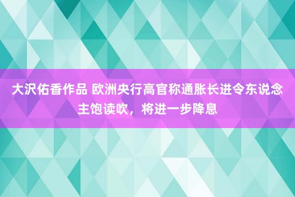 大沢佑香作品 欧洲央行高官称通胀长进令东说念主饱读吹，将进一步降息