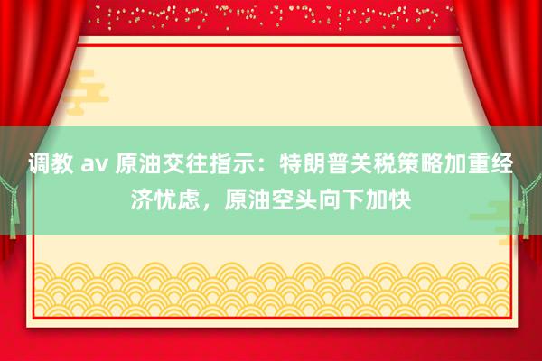 调教 av 原油交往指示：特朗普关税策略加重经济忧虑，原油空头向下加快