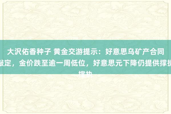 大沢佑香种子 黄金交游提示：好意思乌矿产合同敲定，金价跌至逾一周低位，好意思元下降仍提供撑执