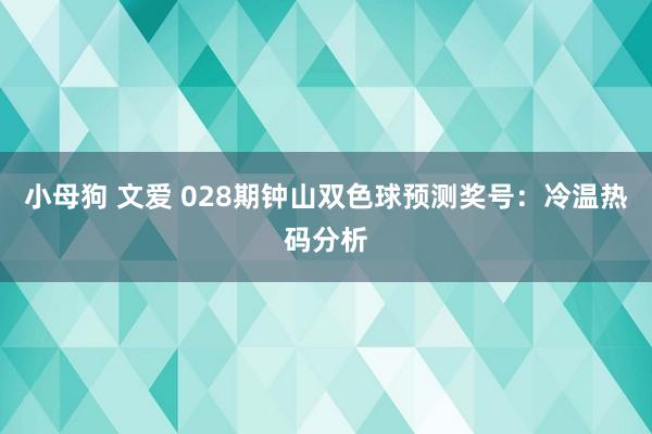 小母狗 文爱 028期钟山双色球预测奖号：冷温热码分析