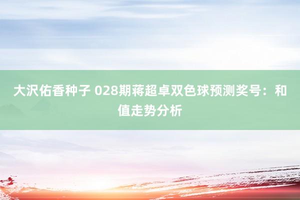 大沢佑香种子 028期蒋超卓双色球预测奖号：和值走势分析