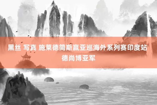 黑丝 写真 施莱德简斯赢亚巡海外系列赛印度站 德尚博亚军