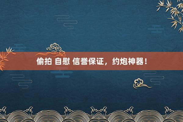 偷拍 自慰 信誉保证，约炮神器！