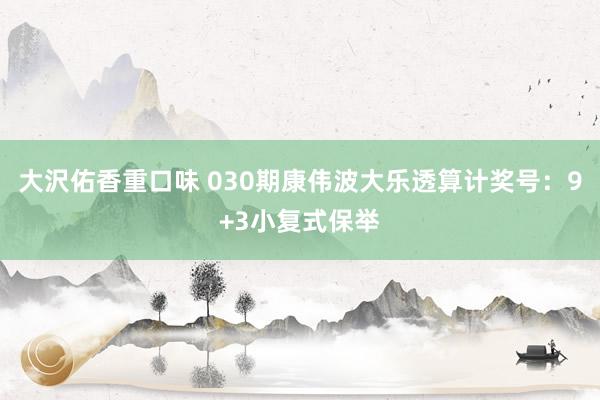 大沢佑香重口味 030期康伟波大乐透算计奖号：9+3小复式保举