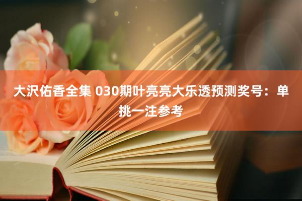 大沢佑香全集 030期叶亮亮大乐透预测奖号：单挑一注参考