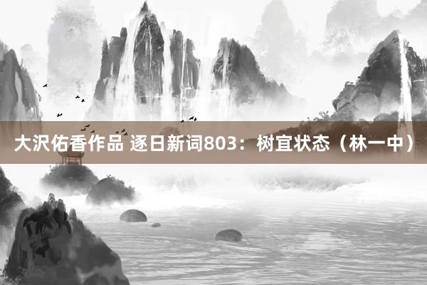 大沢佑香作品 逐日新词803：树宜状态（林一中）