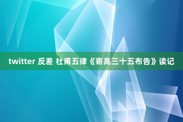 twitter 反差 杜甫五律《寄高三十五布告》读记