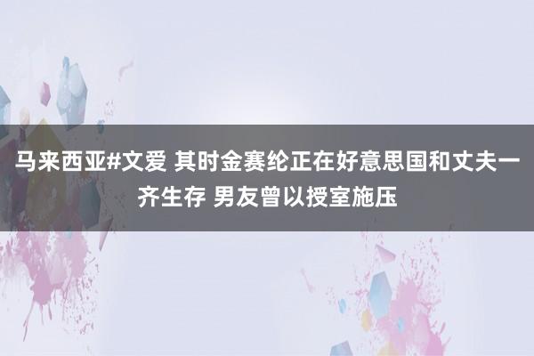 马来西亚#文爱 其时金赛纶正在好意思国和丈夫一齐生存 男友曾以授室施压