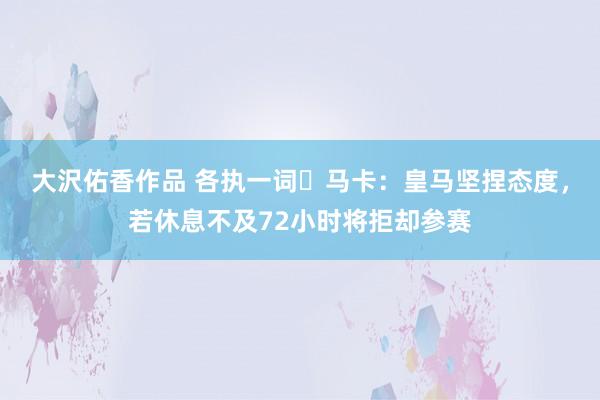 大沢佑香作品 各执一词❗马卡：皇马坚捏态度，若休息不及72小时将拒却参赛