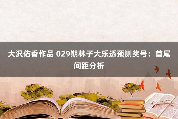 大沢佑香作品 029期林子大乐透预测奖号：首尾间距分析