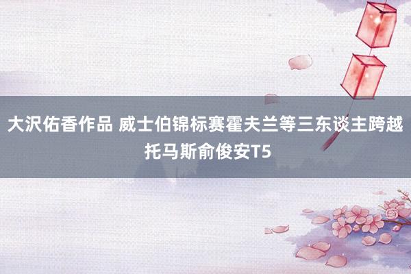大沢佑香作品 威士伯锦标赛霍夫兰等三东谈主跨越 托马斯俞俊安T5