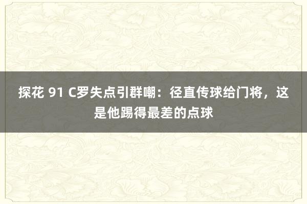 探花 91 C罗失点引群嘲：径直传球给门将，这是他踢得最差的点球