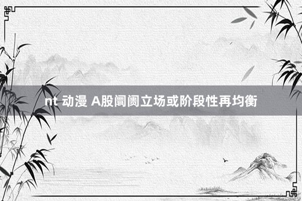 nt 动漫 A股阛阓立场或阶段性再均衡