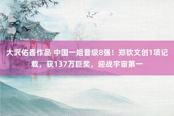 大沢佑香作品 中国一姐晋级8强!郑钦文创1项记载,获137万巨奖,迎战宇宙第一