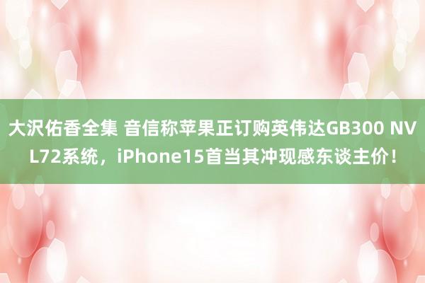 大沢佑香全集 音信称苹果正订购英伟达GB300 NVL72系统，iPhone15首当其冲现感东谈主价！