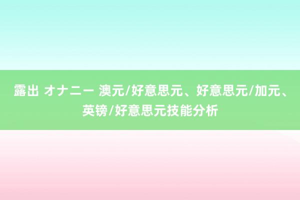 露出 オナニー 澳元/好意思元、好意思元/加元、英镑/好意思元技能分析