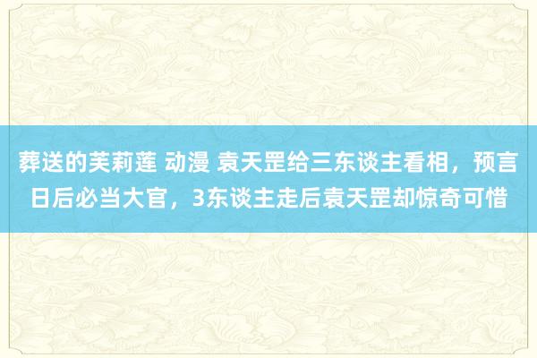 葬送的芙莉莲 动漫 袁天罡给三东谈主看相，预言日后必当大官，3东谈主走后袁天罡却惊奇可惜
