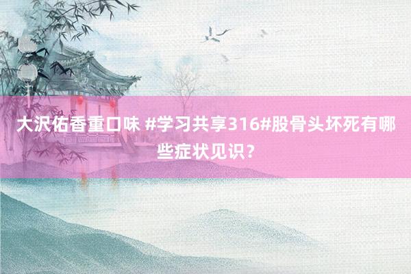 大沢佑香重口味 #学习共享316#股骨头坏死有哪些症状见识？