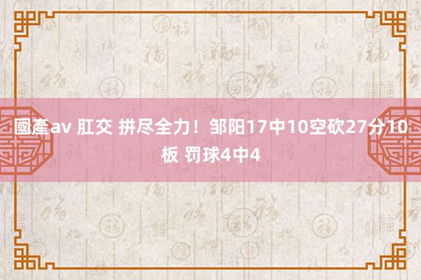 國產av 肛交 拼尽全力！邹阳17中10空砍27分10板 罚球4中4