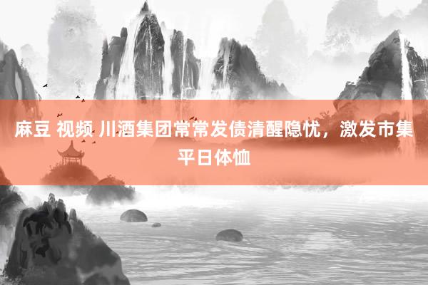 麻豆 视频 川酒集团常常发债清醒隐忧，激发市集平日体恤
