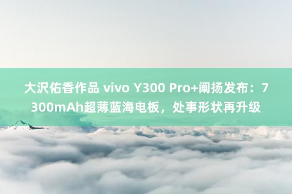 大沢佑香作品 vivo Y300 Pro+阐扬发布：7300mAh超薄蓝海电板，处事形状再升级
