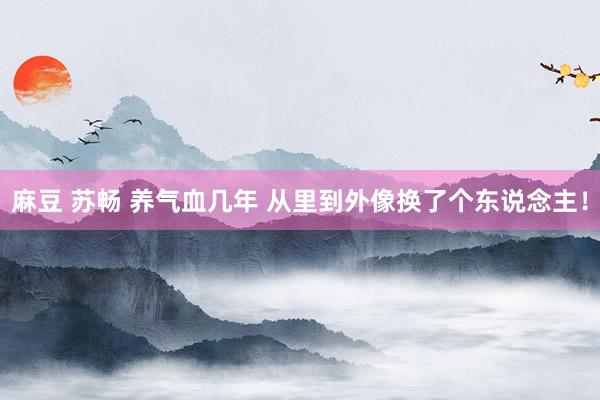 麻豆 苏畅 养气血几年 从里到外像换了个东说念主！