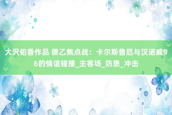 大沢佑香作品 德乙焦点战：卡尔斯鲁厄与汉诺威96的情谊碰撞_主客场_防患_冲击