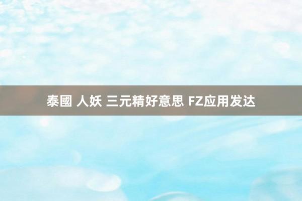泰國 人妖 三元精好意思 FZ应用发达