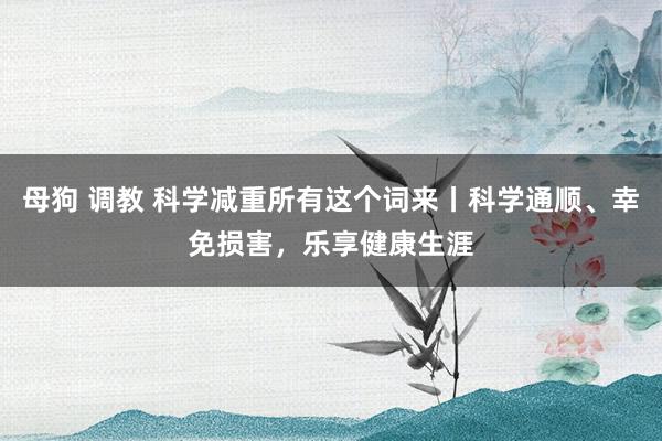 母狗 调教 科学减重所有这个词来丨科学通顺、幸免损害，乐享健康生涯