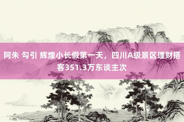 阿朱 勾引 辉煌小长假第一天，四川A级景区理财搭客351.3万东谈主次