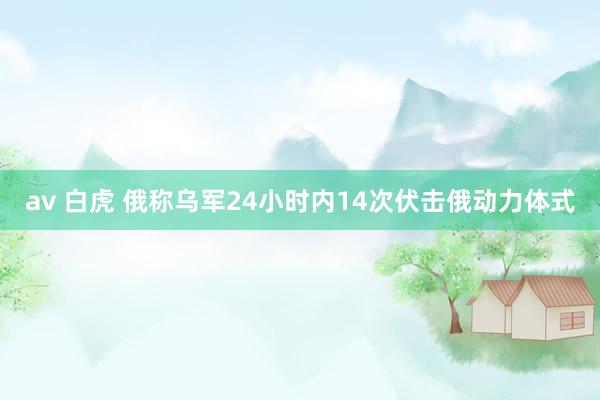 av 白虎 俄称乌军24小时内14次伏击俄动力体式
