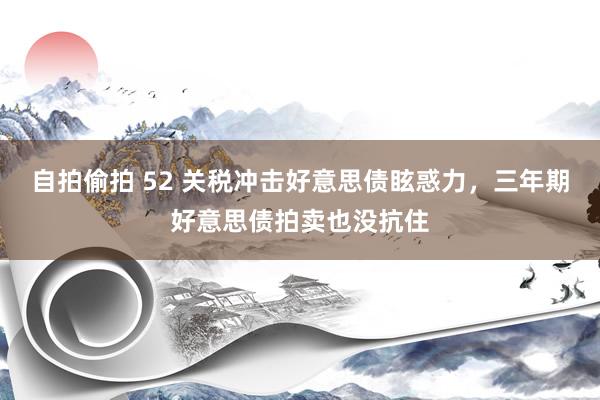自拍偷拍 52 关税冲击好意思债眩惑力，三年期好意思债拍卖也没抗住