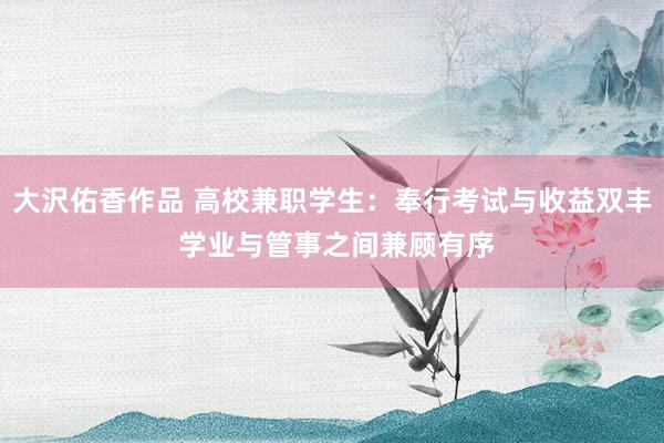 大沢佑香作品 高校兼职学生：奉行考试与收益双丰 学业与管事之间兼顾有序
