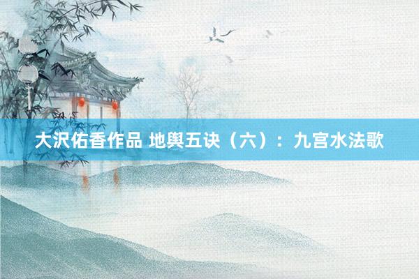大沢佑香作品 地舆五诀（六）：九宫水法歌