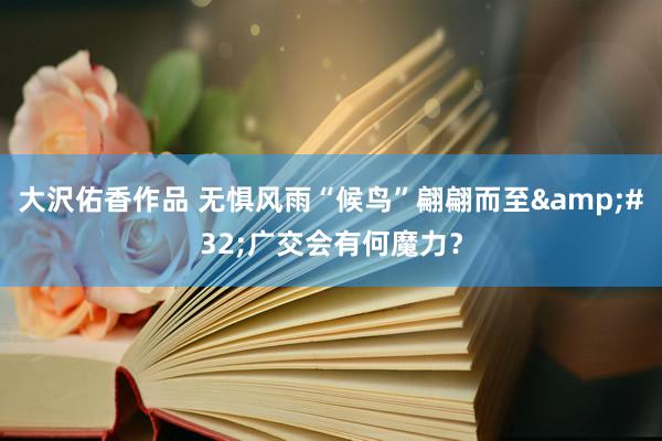 大沢佑香作品 无惧风雨“候鸟”翩翩而至&#32;广交会有何魔力？