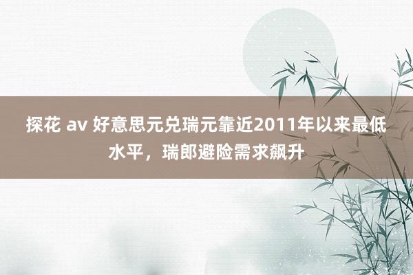 探花 av 好意思元兑瑞元靠近2011年以来最低水平，瑞郎避险需求飙升