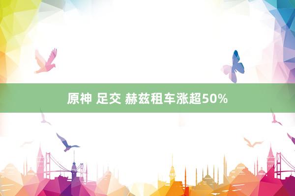 原神 足交 赫兹租车涨超50%