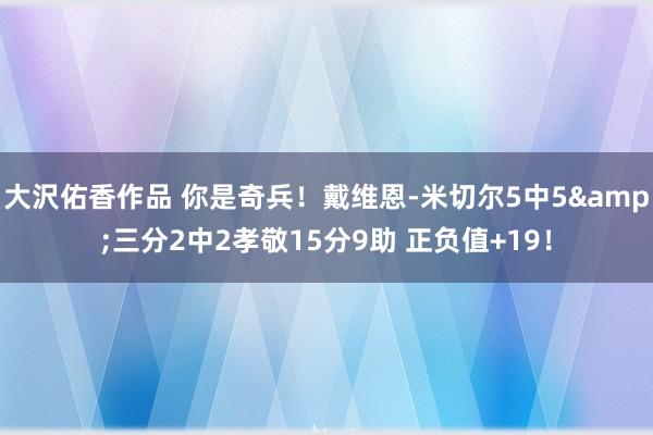 大沢佑香作品 你是奇兵！戴维恩-米切尔5中5&三分2中2孝敬15分9助 正负值+19！