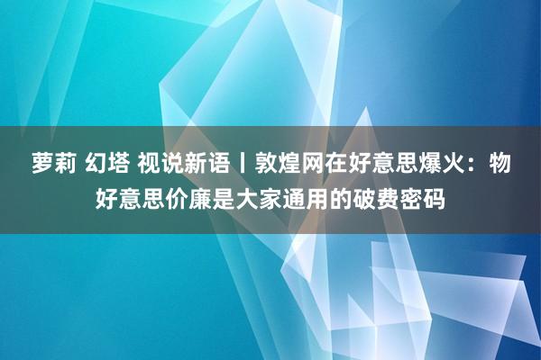 萝莉 幻塔 视说新语丨敦煌网在好意思爆火：物好意思价廉是大家通用的破费密码