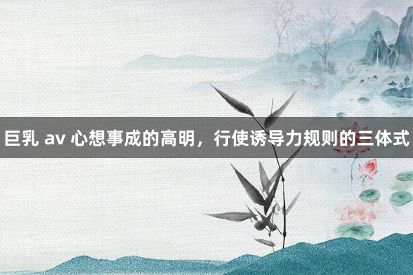 巨乳 av 心想事成的高明，行使诱导力规则的三体式