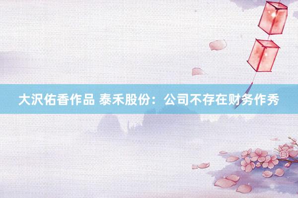 大沢佑香作品 泰禾股份：公司不存在财务作秀