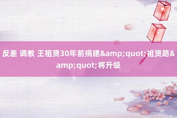 反差 调教 王祖贤30年前捐建&quot;祖贤路&quot;将升级