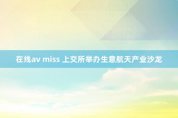 在线av miss 上交所举办生意航天产业沙龙
