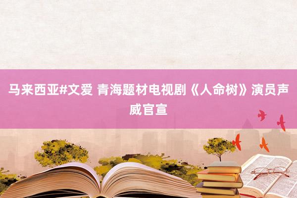 马来西亚#文爱 青海题材电视剧《人命树》演员声威官宣