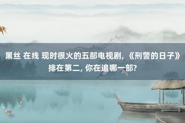 黑丝 在线 现时很火的五部电视剧， 《刑警的日子》排在第二， 你在追哪一部?